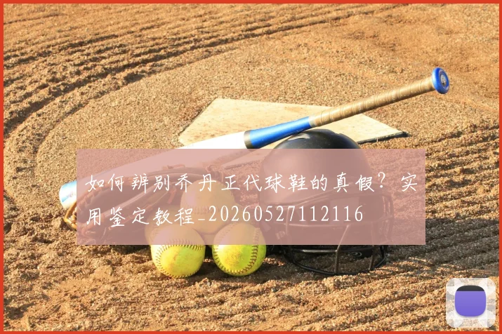 如何辨别乔丹正代球鞋的真假？实用鉴定教程_20260527112116