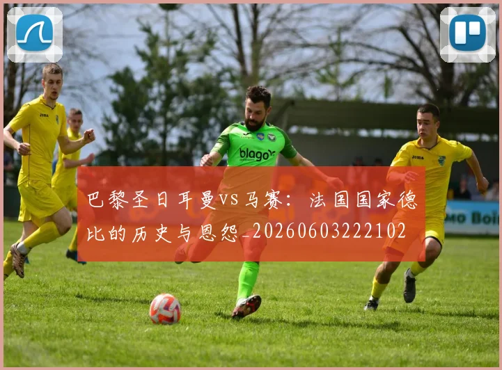 巴黎圣日耳曼vs马赛：法国国家德比的历史与恩怨_20260603222102