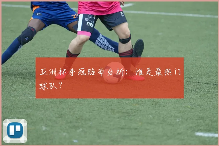 亚洲杯夺冠赔率分析:谁是最热门球队?