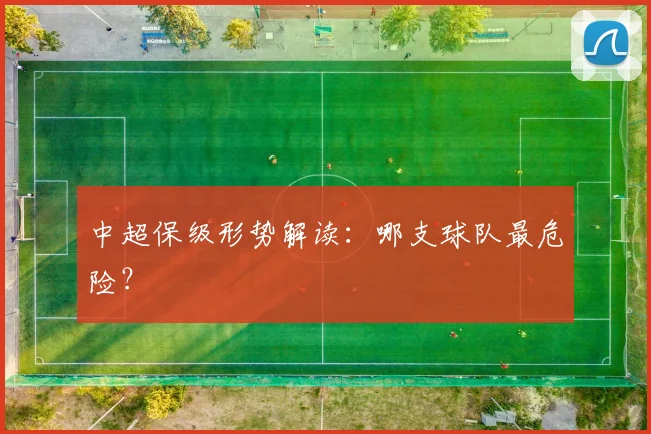 中超保级形势解读:哪支球队最危险?