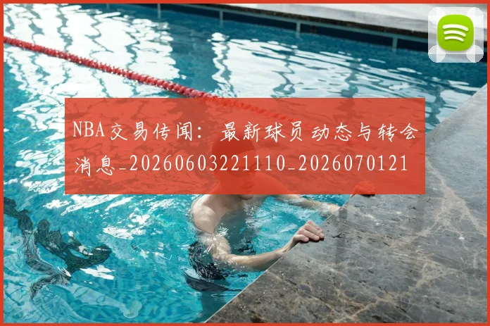 NBA交易传闻:最新球员动态与转会消息_20260603221110_20260701215216
