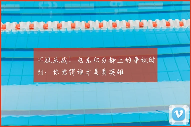 不服来战!电竞积分榜上的争议时刻,你觉得谁才是真英雄