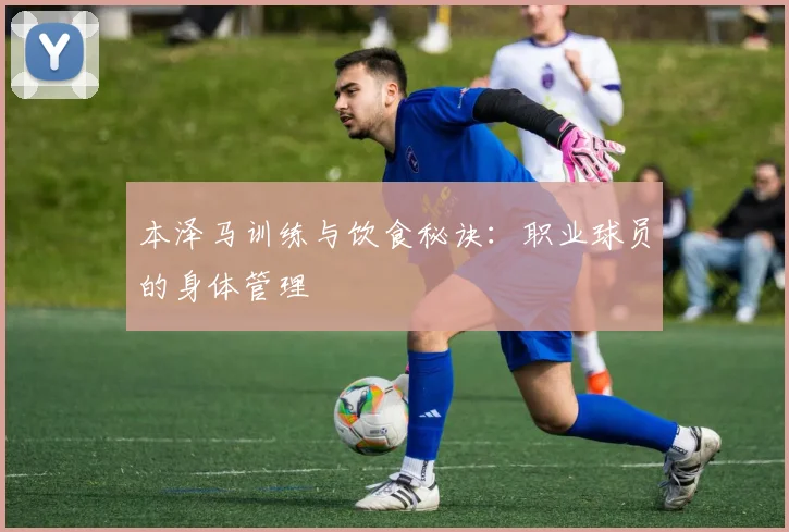 本泽马训练与饮食秘诀:职业球员的身体管理
