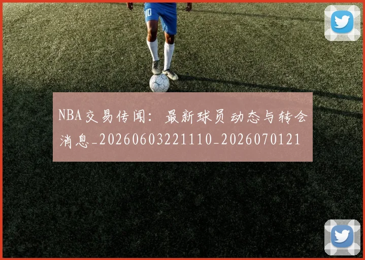 NBA交易传闻：最新球员动态与转会消息_20260603221110_20260701215216
