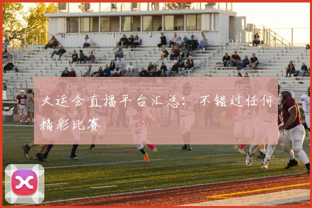 大运会直播平台汇总:不错过任何精彩比赛
