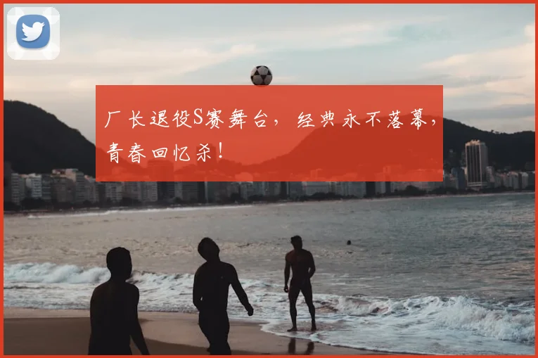 厂长退役S赛舞台，经典永不落幕，青春回忆杀！