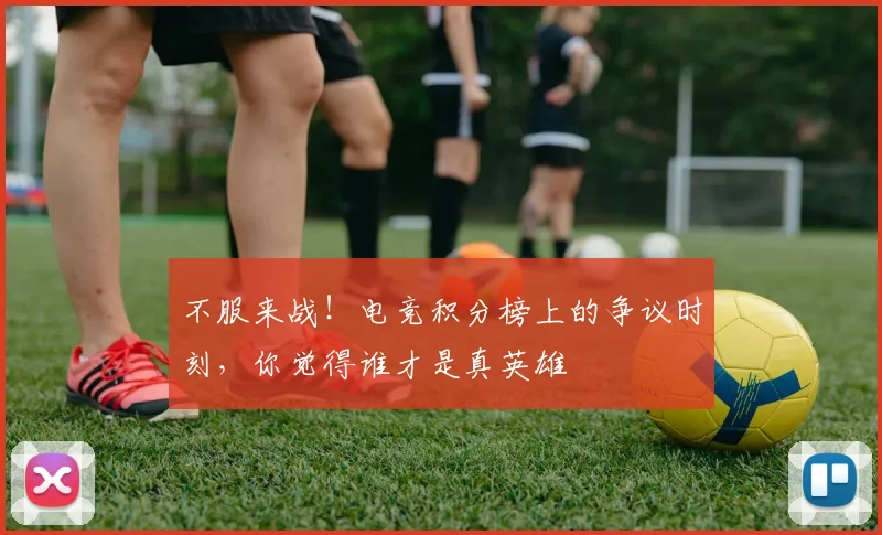 不服来战!电竞积分榜上的争议时刻,你觉得谁才是真英雄