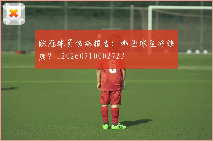 欧冠球员伤病报告:哪些球星将缺席?_20260710002723