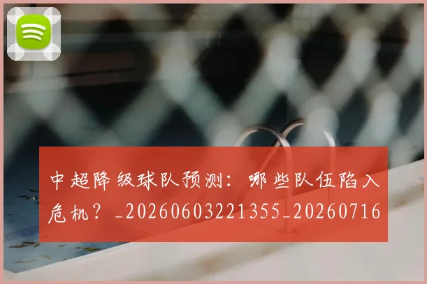 中超降级球队预测:哪些队伍陷入危机?_20260603221355_20260716191317