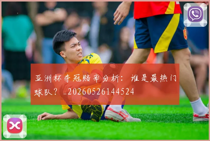 亚洲杯夺冠赔率分析:谁是最热门球队?_20260526144524