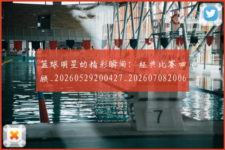 篮球明星的精彩瞬间：经典比赛回顾_20260529200427_20260708200629