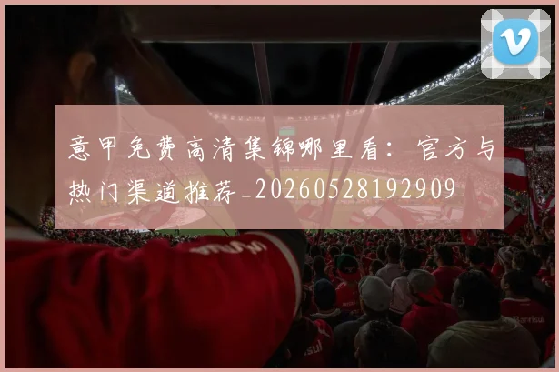 意甲免费高清集锦哪里看:官方与热门渠道推荐_20260528192909