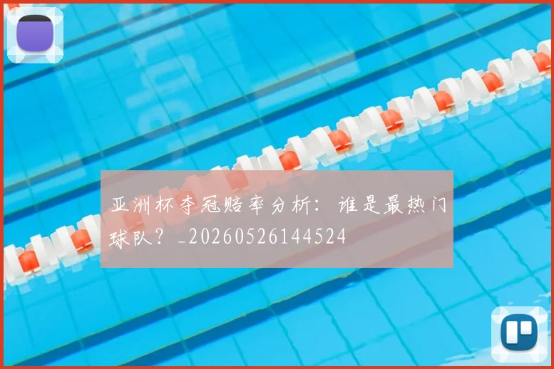 亚洲杯夺冠赔率分析:谁是最热门球队?_20260526144524