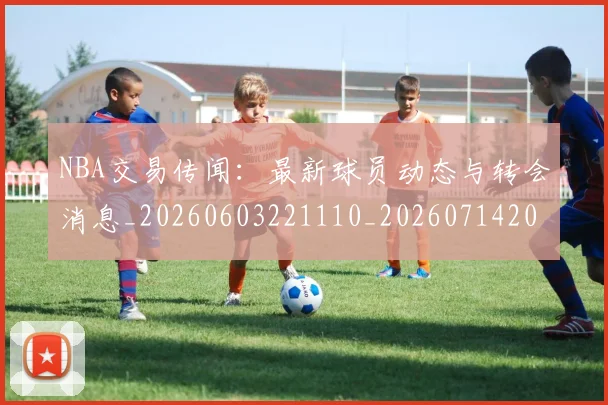 NBA交易传闻：最新球员动态与转会消息_20260603221110_20260714204747