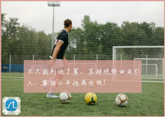 不只裁判说了算,苏超视频回放引入,赛场公平性再升级!