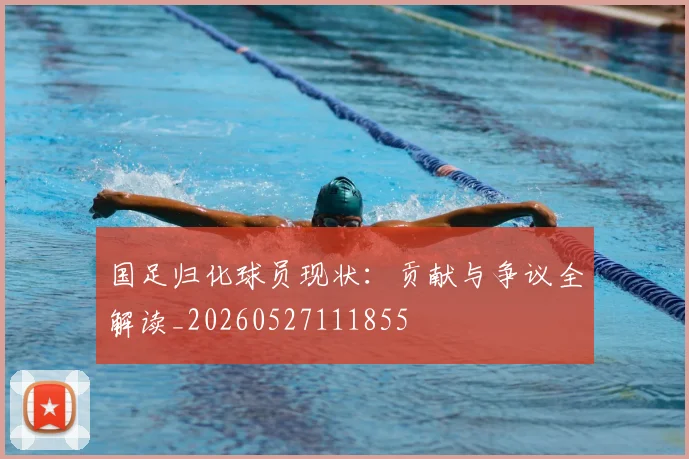 国足归化球员现状：贡献与争议全解读_20260527111855
