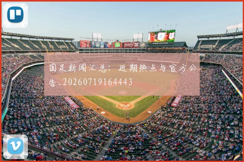 国足新闻汇总:近期热点与官方公告_20260719164443
