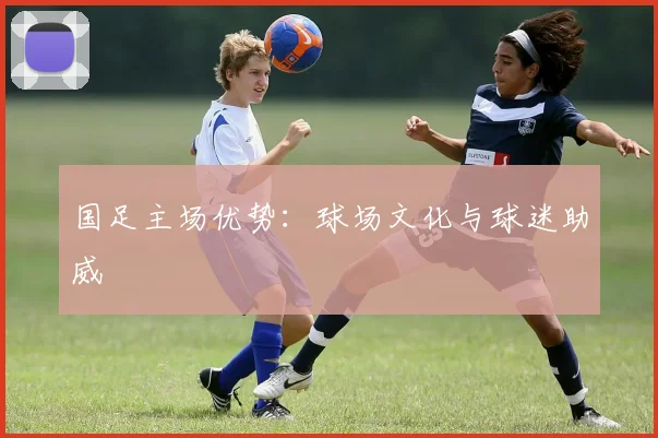 国足主场优势:球场文化与球迷助威