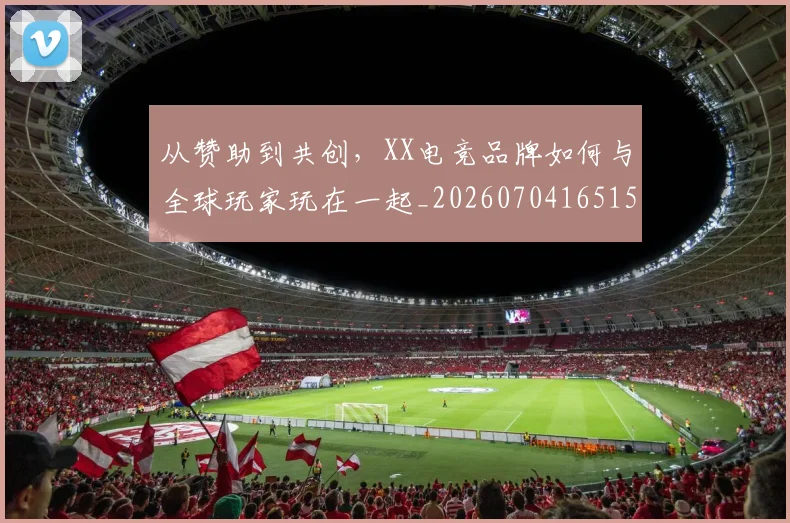 从赞助到共创，XX电竞品牌如何与全球玩家玩在一起_20260704165155