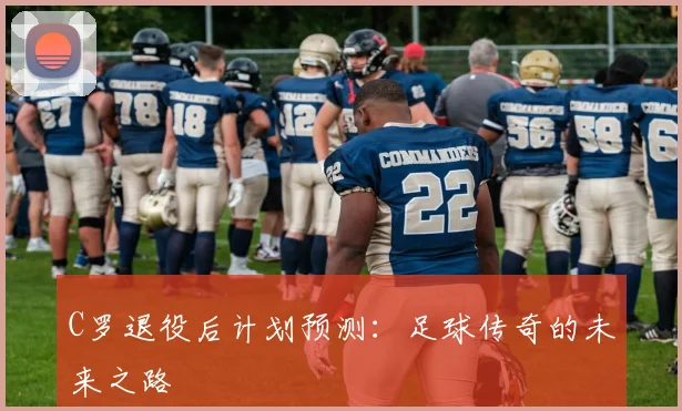C罗退役后计划预测:足球传奇的未来之路