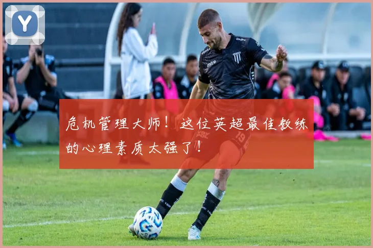 危机管理大师！这位英超最佳教练的心理素质太强了！