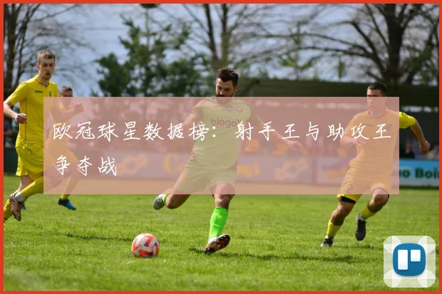 欧冠球星数据榜:射手王与助攻王争夺战