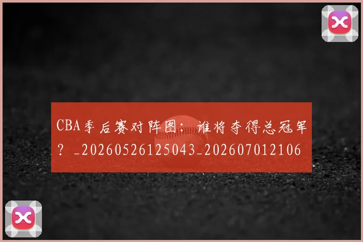 CBA季后赛对阵图：谁将夺得总冠军？_20260526125043_20260701210645
