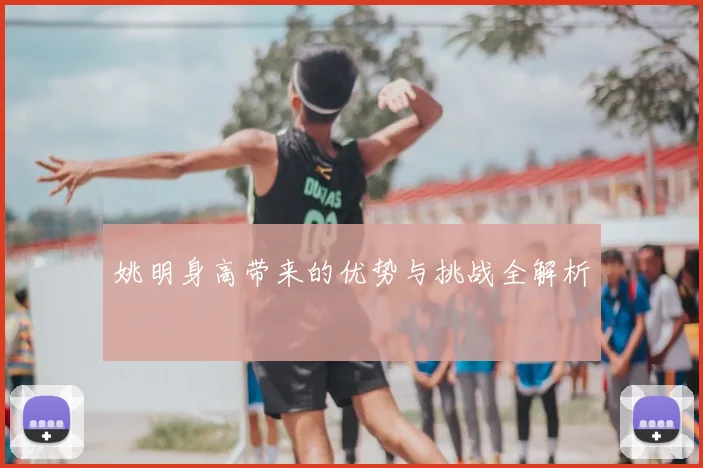 姚明身高带来的优势与挑战全解析