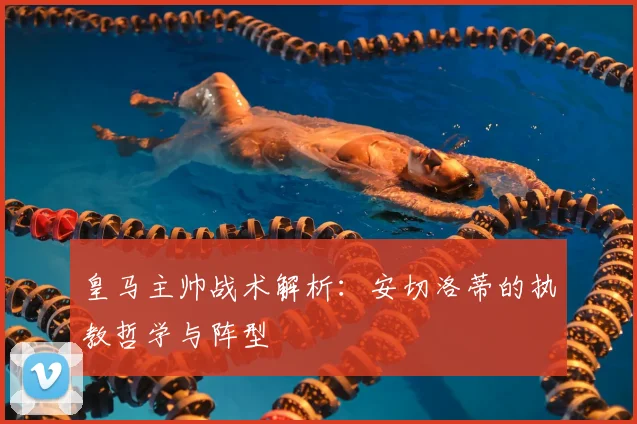 皇马主帅战术解析:安切洛蒂的执教哲学与阵型
