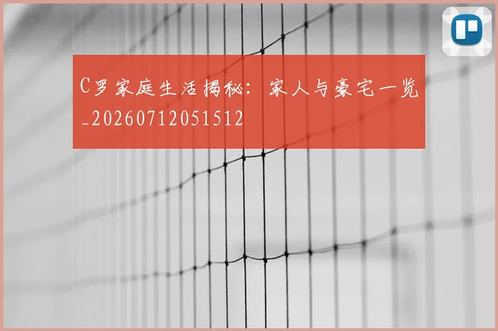 C罗家庭生活揭秘:家人与豪宅一览_20260712051512