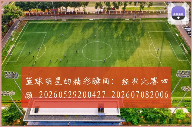 篮球明星的精彩瞬间:经典比赛回顾_20260529200427_20260708200629