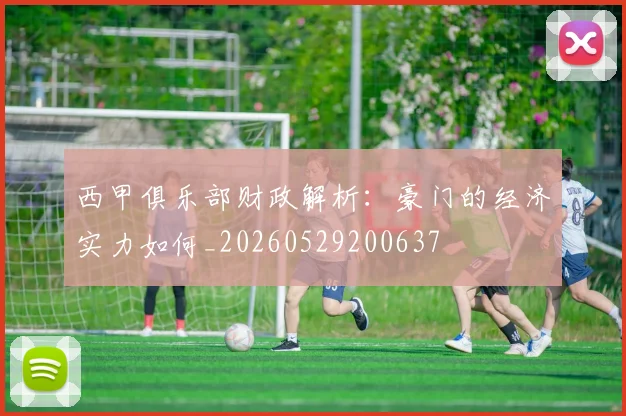 西甲俱乐部财政解析:豪门的经济实力如何_20260529200637