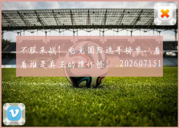 不服来战!电竞国际选手榜单,看看谁是真正的操作怪!_20260715185710
