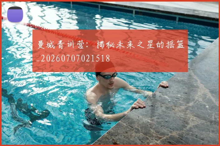 曼城青训营:揭秘未来之星的摇篮_20260707021518