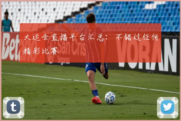 大运会直播平台汇总:不错过任何精彩比赛