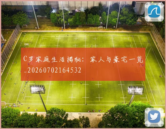 C罗家庭生活揭秘：家人与豪宅一览_20260702164532