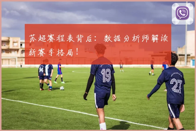 苏超赛程表背后：数据分析师解读新赛季格局！