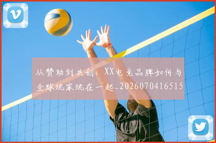 从赞助到共创，XX电竞品牌如何与全球玩家玩在一起_20260704165155