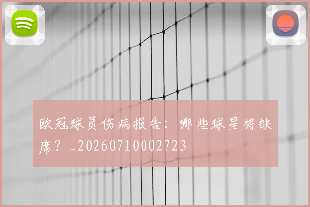 欧冠球员伤病报告:哪些球星将缺席?_20260710002723