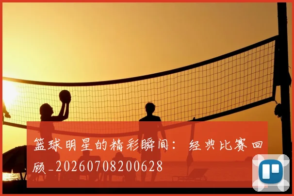 篮球明星的精彩瞬间:经典比赛回顾_20260708200628
