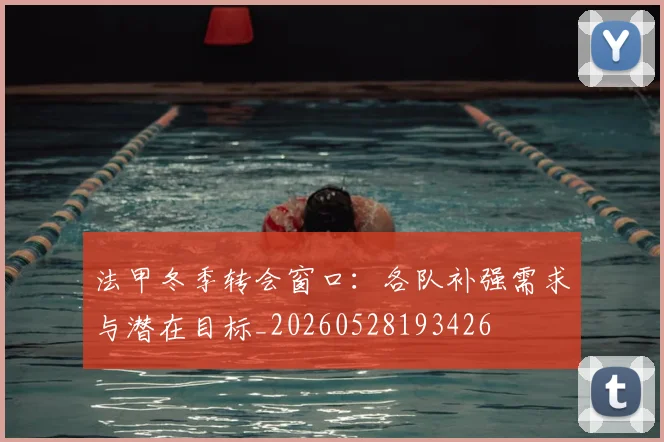 法甲冬季转会窗口：各队补强需求与潜在目标_20260528193426
