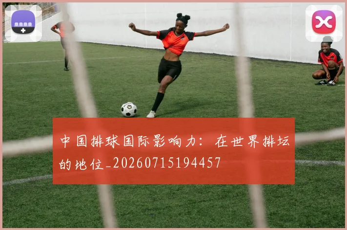 中国排球国际影响力:在世界排坛的地位_20260715194457