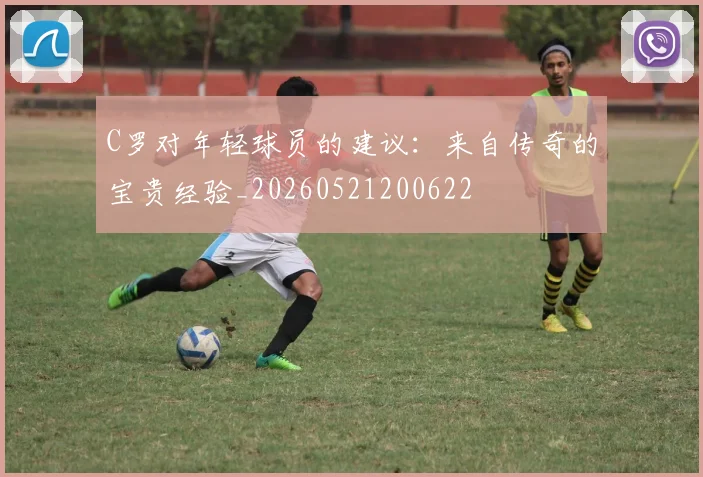 C罗对年轻球员的建议:来自传奇的宝贵经验_20260521200622