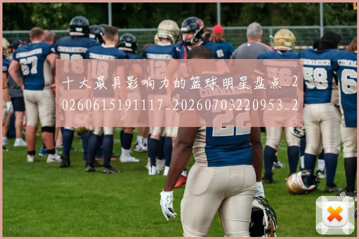 十大最具影响力的篮球明星盘点_20260615191117_20260703220953_20260718202902