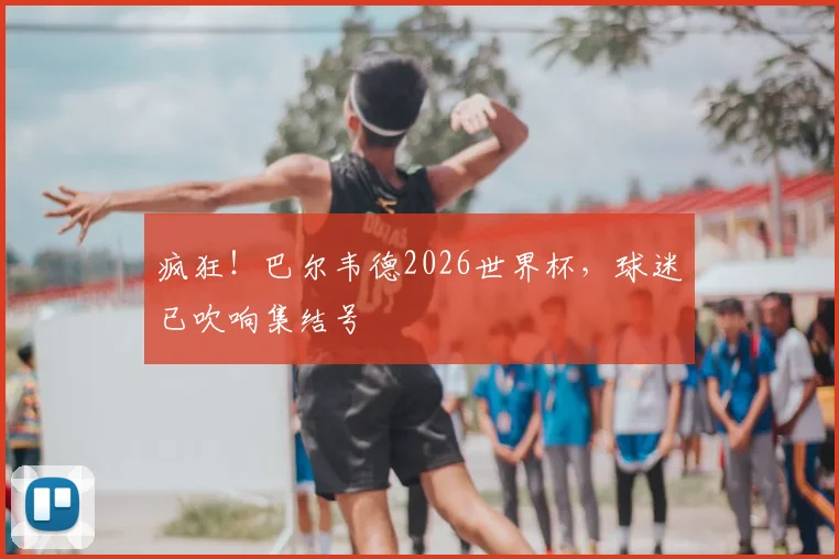 疯狂！巴尔韦德2026世界杯，球迷已吹响集结号