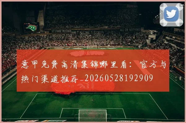 意甲免费高清集锦哪里看：官方与热门渠道推荐_20260528192909