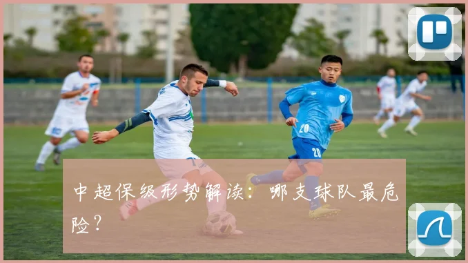中超保级形势解读:哪支球队最危险?
