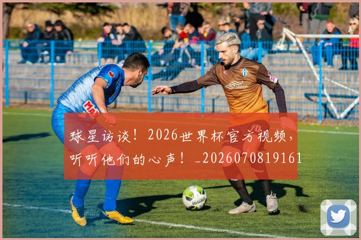 球星访谈!2026世界杯官方视频,听听他们的心声!_20260708191610