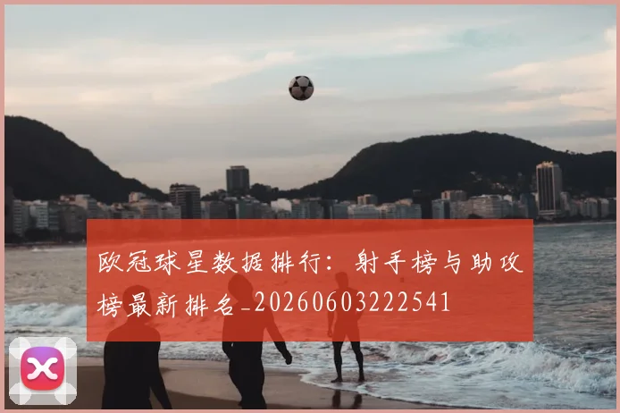 欧冠球星数据排行:射手榜与助攻榜最新排名_20260603222541
