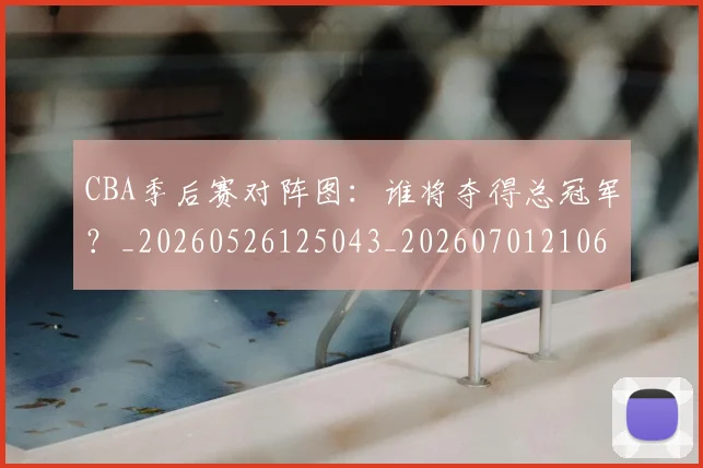 CBA季后赛对阵图：谁将夺得总冠军？_20260526125043_20260701210645